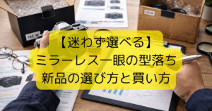 【迷わず選べる】ミラーレス一眼の型落ち新品の選び方と買い方
